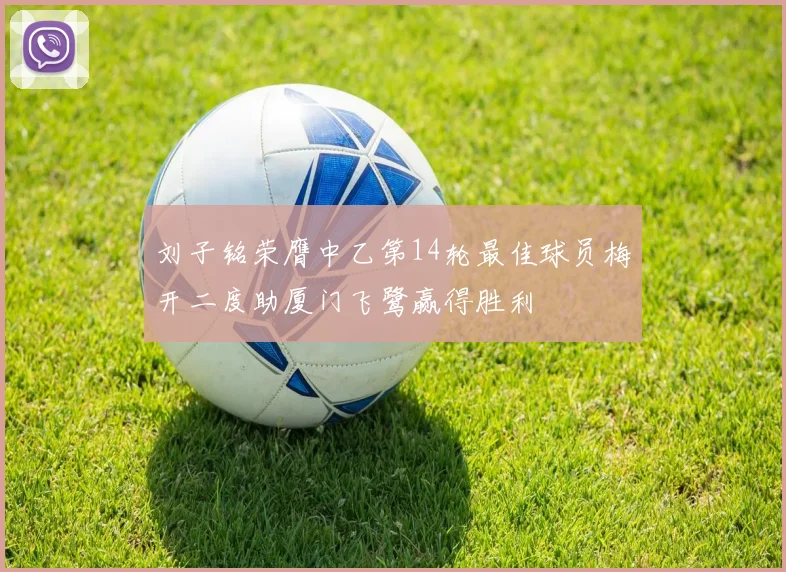 刘子铭荣膺中乙第14轮最佳球员梅开二度助厦门飞鹭赢得胜利