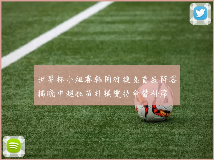 世界杯小组赛韩国对捷克首发阵容揭晓中超独苗朴镇燮待命替补席