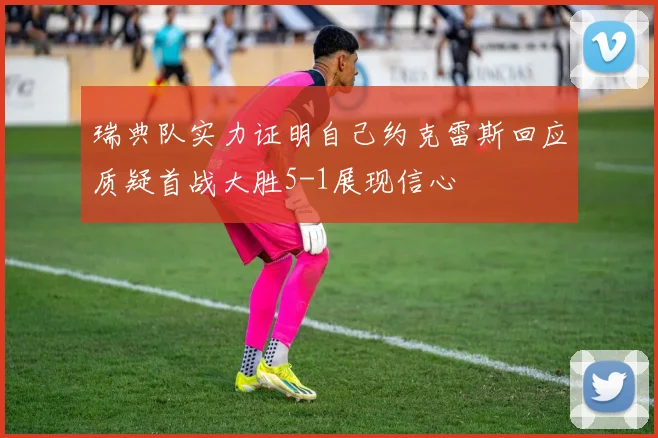 瑞典队实力证明自己约克雷斯回应质疑首战大胜5-1展现信心