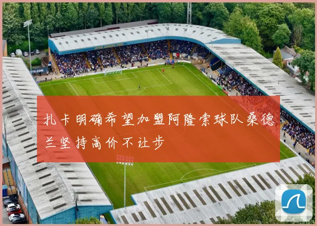扎卡明确希望加盟阿隆索球队桑德兰坚持高价不让步