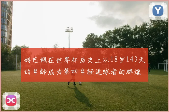 姆巴佩在世界杯历史上以18岁143天的年龄成为第四年轻进球者的辉煌时刻