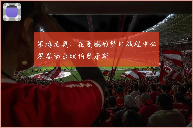 塞梅尼奥：在曼城的梦幻旅程中必须客场击败伯恩茅斯