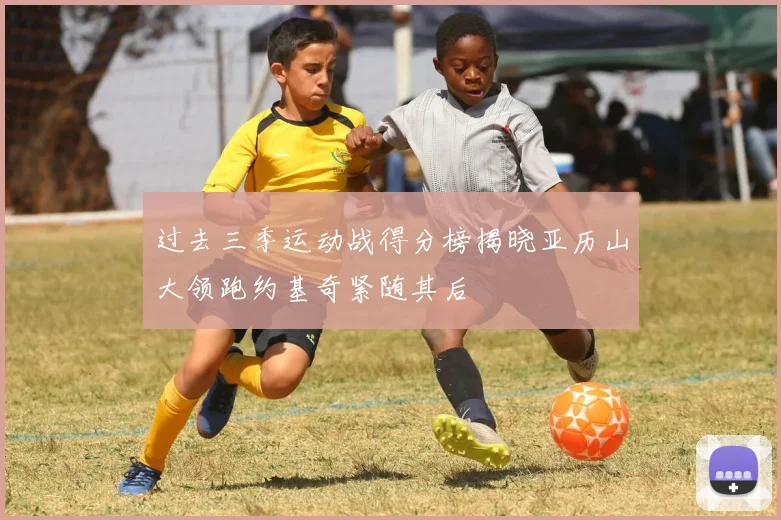 过去三季运动战得分榜揭晓亚历山大领跑约基奇紧随其后
