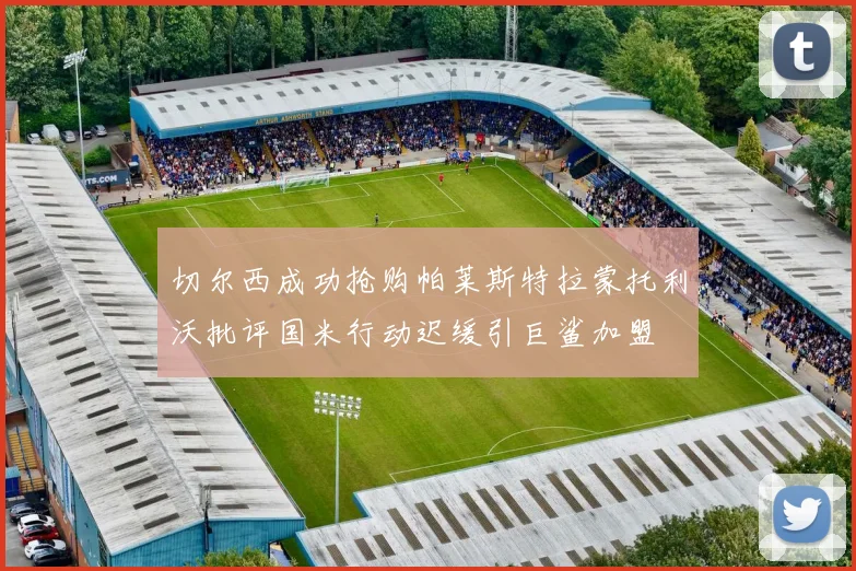 切尔西成功抢购帕莱斯特拉蒙托利沃批评国米行动迟缓引巨鲨加盟