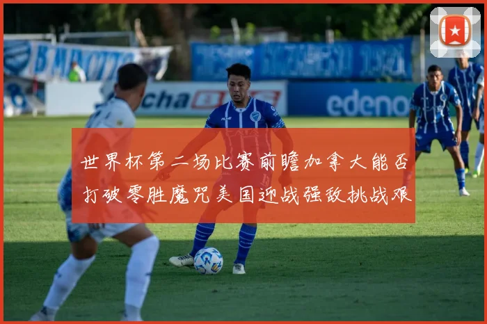 世界杯第二场比赛前瞻加拿大能否打破零胜魔咒美国迎战强敌挑战艰巨