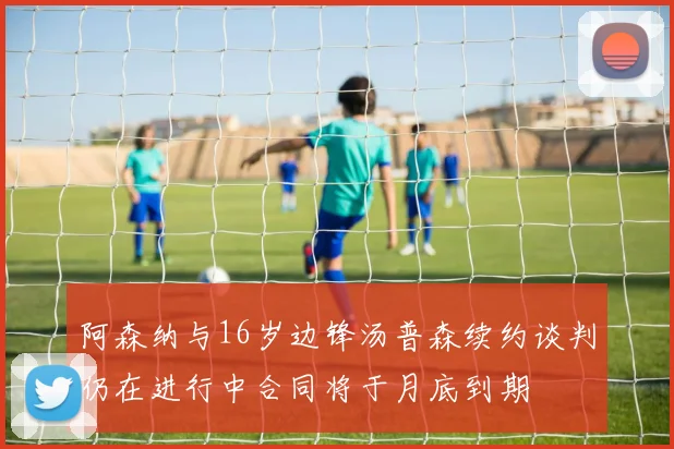 阿森纳与16岁边锋汤普森续约谈判仍在进行中合同将于月底到期