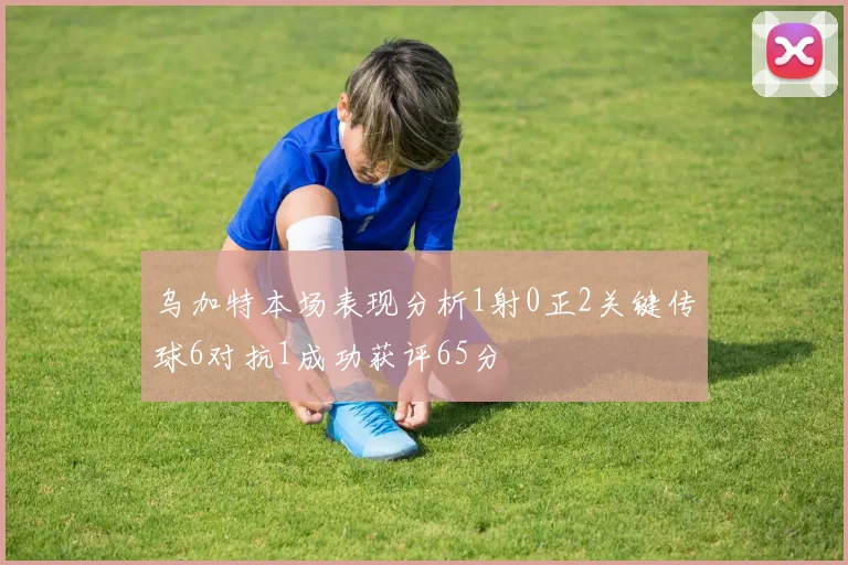 乌加特本场表现分析1射0正2关键传球6对抗1成功获评65分