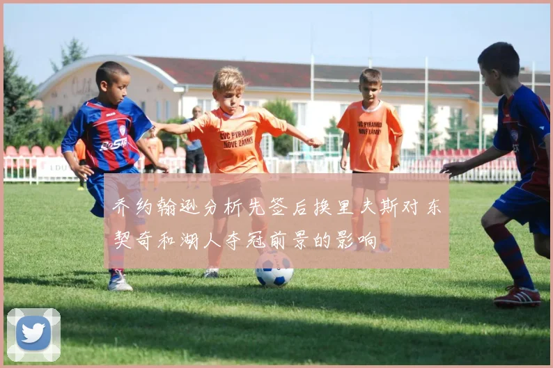 乔约翰逊分析先签后换里夫斯对东契奇和湖人夺冠前景的影响