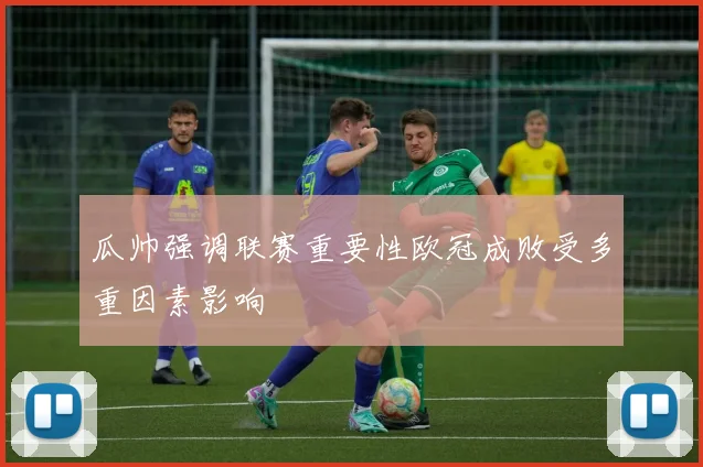 瓜帅强调联赛重要性欧冠成败受多重因素影响