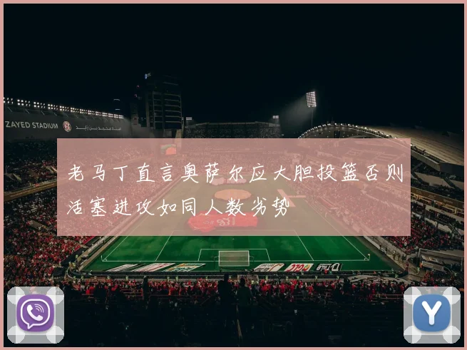 老马丁直言奥萨尔应大胆投篮否则活塞进攻如同人数劣势