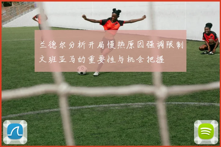 兰德尔分析开局慢热原因强调限制文班亚马的重要性与机会把握