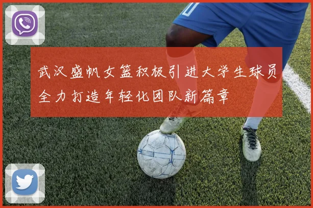 武汉盛帆女篮积极引进大学生球员全力打造年轻化团队新篇章