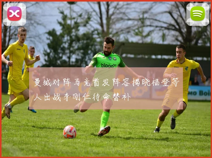 曼城对阵马竞首发阵容揭晓福登等人出战李刚仁待命替补