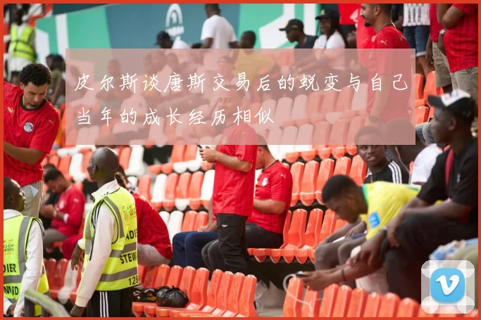 皮尔斯谈唐斯交易后的蜕变与自己当年的成长经历相似