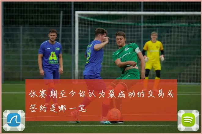 休赛期至今你认为最成功的交易或签约是哪一笔