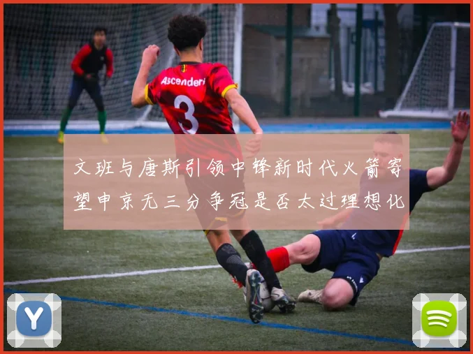 文班与唐斯引领中锋新时代火箭寄望申京无三分争冠是否太过理想化