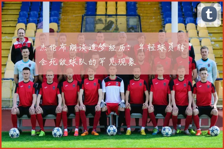 杰伦布朗谈追梦经历：年轻球员转会死敌球队的罕见现象