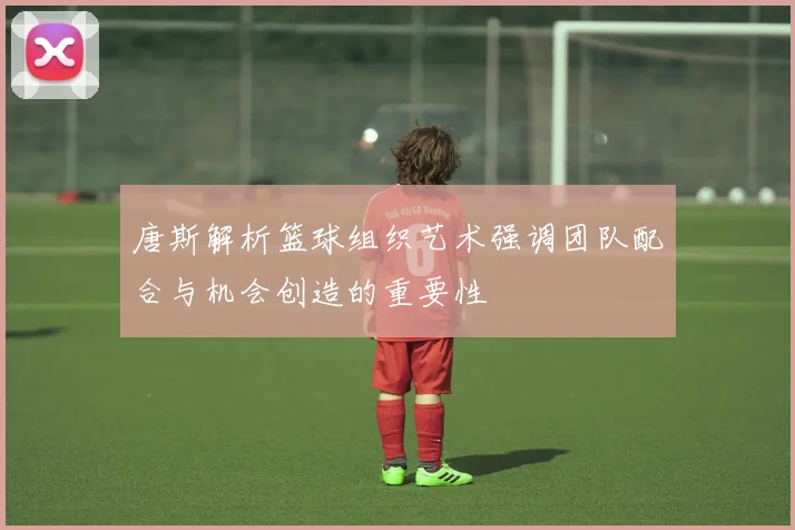 唐斯解析篮球组织艺术强调团队配合与机会创造的重要性